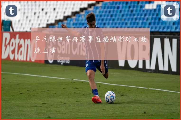 乒乓球世界杯赛事直播精彩对决接连上演