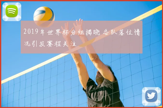 2019年世界杯分组揭晓 各队落位情况引发赛程关注