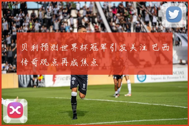 贝利预测世界杯冠军引发关注 巴西传奇观点再成焦点