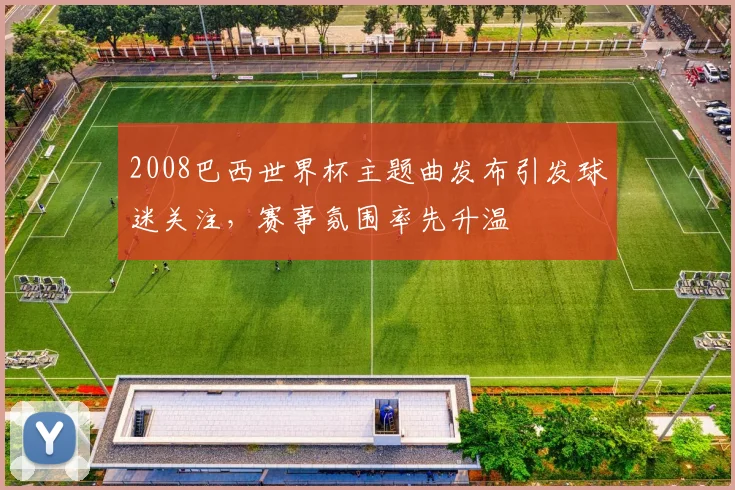 2008巴西世界杯主题曲发布引发球迷关注,赛事氛围率先升温