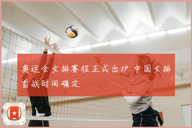 奥运会女排赛程正式出炉 中国女排首战时间确定