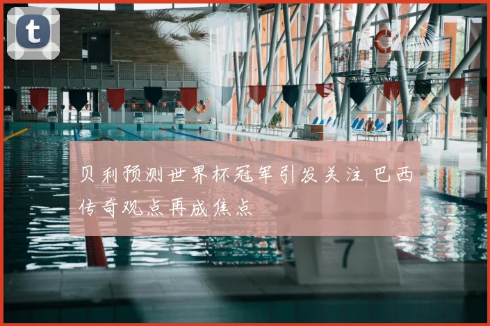 贝利预测世界杯冠军引发关注 巴西传奇观点再成焦点