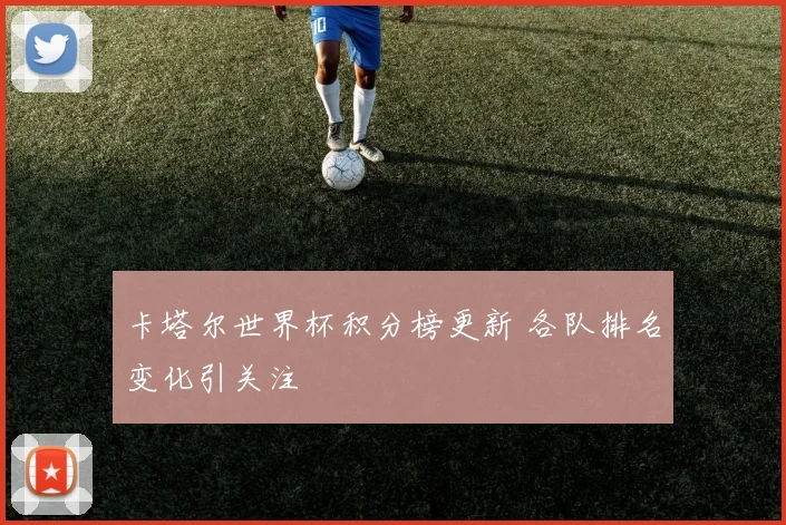 卡塔尔世界杯积分榜更新 各队排名变化引关注