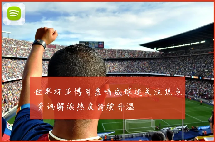 世界杯亚博可靠吗成球迷关注焦点 资讯解读热度持续升温