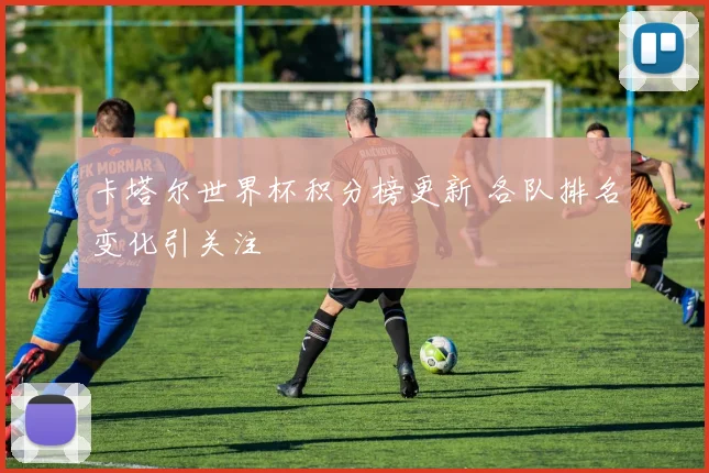 卡塔尔世界杯积分榜更新 各队排名变化引关注