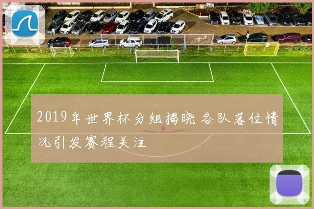 2019年世界杯分组揭晓 各队落位情况引发赛程关注
