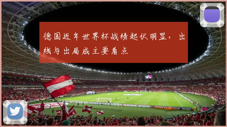 德国近年世界杯战绩起伏明显,出线与出局成主要看点