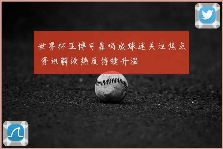 世界杯亚博可靠吗成球迷关注焦点 资讯解读热度持续升温