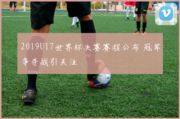 2019U17世界杯决赛赛程公布 冠军争夺战引关注
