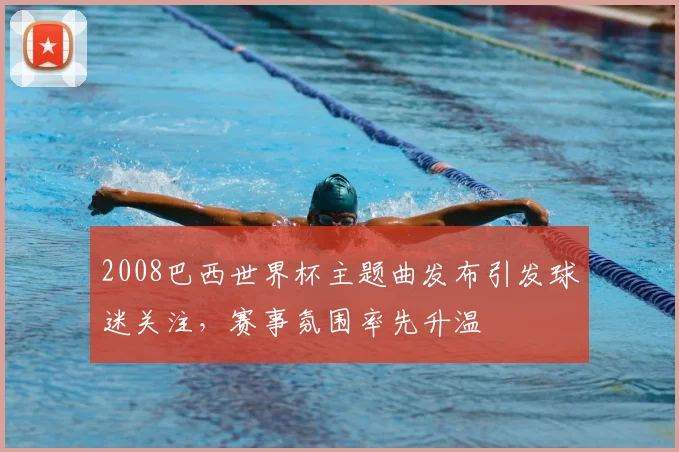 2008巴西世界杯主题曲发布引发球迷关注，赛事氛围率先升温