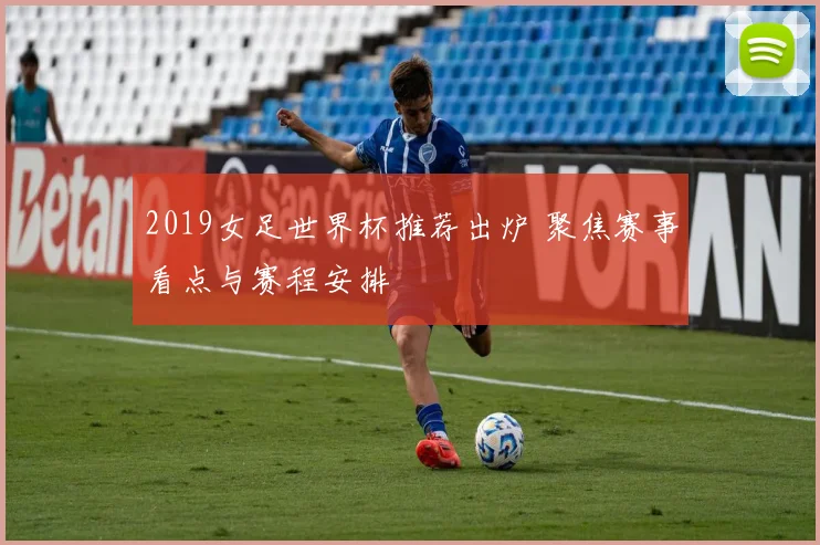 2019女足世界杯推荐出炉 聚焦赛事看点与赛程安排