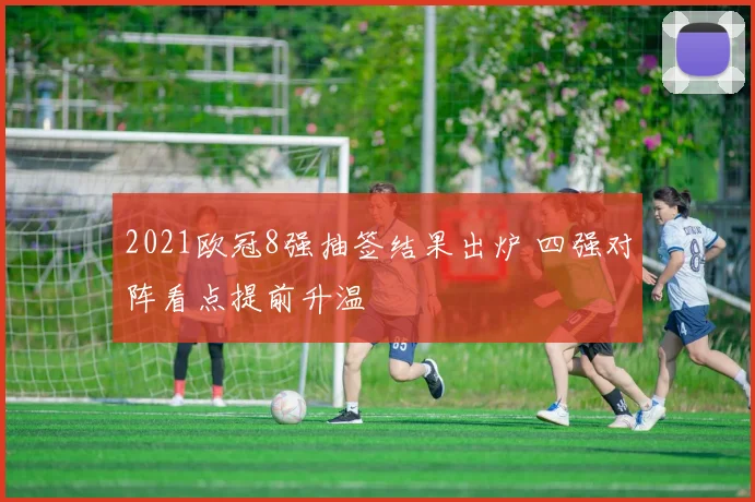 2021欧冠8强抽签结果出炉 四强对阵看点提前升温