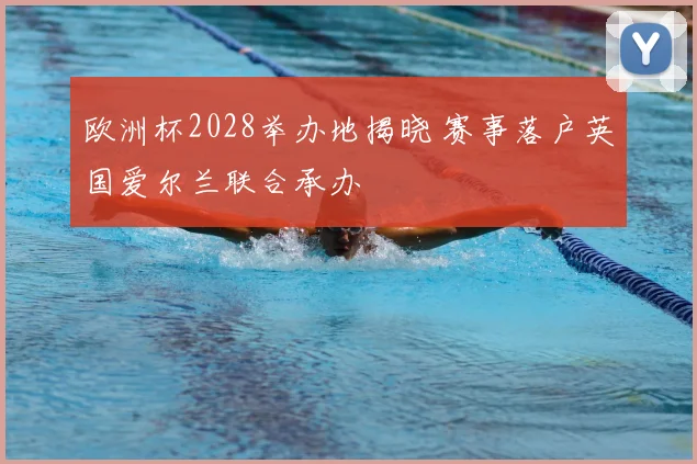 欧洲杯2028举办地揭晓 赛事落户英国爱尔兰联合承办