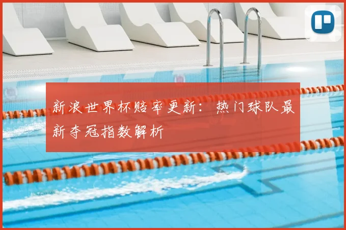 新浪世界杯赔率更新：热门球队最新夺冠指数解析